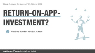Mobile Business Conference // 23. Oktober 2012




RETURN-ON-APP-
RETURN ON APP
INVESTMENT?
        Was Ihre Kunden wirklich nutzen
 