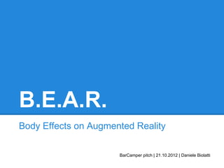 B.E.A.R.
Body Effects on Augmented Reality
BarCamper pitch | 21.10.2012 | Daniele Biolatti
 