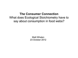 The Consumer Connection
What does Ecological Stoichiometry have to
  say about consumption in food webs?




                Matt Whalen
              23 October 2012
 