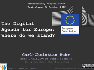 Medzinárodný kongres ITAPA
                    Bratislava, 24 October 2012




The Digital
Agenda for Europe:
Where do we stand?


               Carl-Christian Buhr
             http://bit.ly/cc_buhr, @ccbuhr
                 (All expressed views are those of the speaker.)



  http://slidesha.re/itapa2012                   http://creativecommons.org/licenses/by-nc/3.0/de/
 