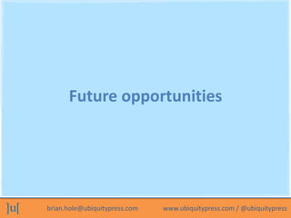 Future opportunities




brian.hole@ubiquitypress.com   www.ubiquitypress.com / @ubiquitypress
 