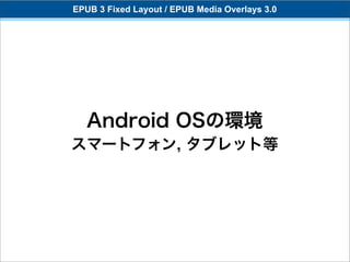 EPUB 3 Fixed Layout / EPUB Media Overlays 3.0




   Android OSの環境
スマートフォン, タブレット等
 
