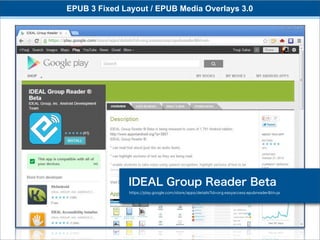 EPUB 3 Fixed Layout / EPUB Media Overlays 3.0




              IDEAL Group Reader Beta
               https://play.google.com/store/apps/details?id=org.easyaccess.epubreader&hl=ja
 