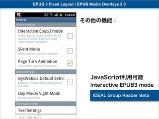 EPUB 3 Fixed Layout / EPUB Media Overlays 3.0



                      その他の機能：




                           JavaScript利用可能
                           Interactive EPUB3 mode

                             IDEAL Group Reader Beta
 
