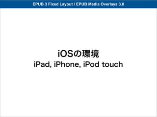 EPUB 3 Fixed Layout / EPUB Media Overlays 3.0




            iOSの環境
iPad, iPhone, iPod touch
 