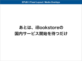 EPUB 3 Fixed Layout / Media Overlays




 あとは、iBookstoreの
国内サービス開始を待つだけ
 