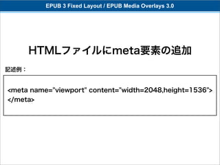 EPUB 3 Fixed Layout / EPUB Media Overlays 3.0




       HTMLファイルにmeta要素の追加
記述例：


<meta name="viewport" content="width=2048,height=1536">
</meta>
 