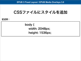 EPUB 3 Fixed Layout / EPUB Media Overlays 3.0




       CSSファイルにスタイルを追加
記述例：

              body {
                width: 2048px;
                height: 1536px;
 