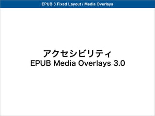 EPUB 3 Fixed Layout / Media Overlays




   アクセシビリティ
EPUB Media Overlays 3.0
 