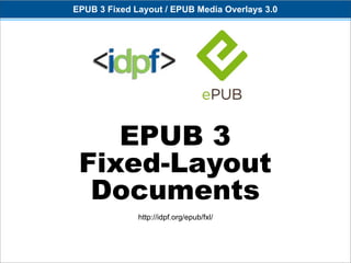 EPUB 3 Fixed Layout / EPUB Media Overlays 3.0




    EPUB 3
 Fixed-Layout
  Documents
              http://idpf.org/epub/fxl/
 