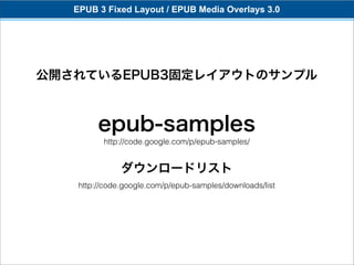 EPUB 3 Fixed Layout / EPUB Media Overlays 3.0




公開されているEPUB3固定レイアウトのサンプル



         epub-samples
          http://code.google.com/p/epub-samples/


               ダウンロードリスト
    http://code.google.com/p/epub-samples/downloads/list
 
