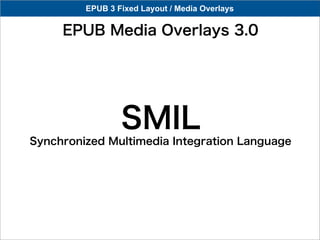 EPUB 3 Fixed Layout / Media Overlays

     EPUB Media Overlays 3.0




                 SMIL
Synchronized Multimedia Integration Language
 
