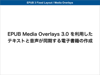 EPUB 3 Fixed Layout / Media Overlays




EPUB Media Overlays 3.0 を利用した
テキストと音声が同期する電子書籍の作成
 