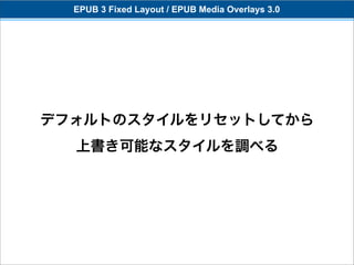 EPUB 3 Fixed Layout / EPUB Media Overlays 3.0




デフォルトのスタイルをリセットしてから
  上書き可能なスタイルを調べる
 