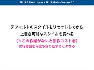 EPUB 3 Fixed Layout / EPUB Media Overlays 3.0




デフォルトのスタイルをリセットしてから
  上書き可能なスタイルを調べる
（※この作業がないと製作コスト増）
  試行錯誤を何度も繰り返すことになる
 
