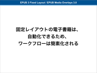 EPUB 3 Fixed Layout / EPUB Media Overlays 3.0




固定レイアウトの電子書籍は、
     自動化できるため、
ワークフローは簡素化される
 