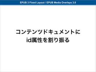 EPUB 3 Fixed Layout / EPUB Media Overlays 3.0




コンテンツドキュメントに
  id属性を割り振る
 