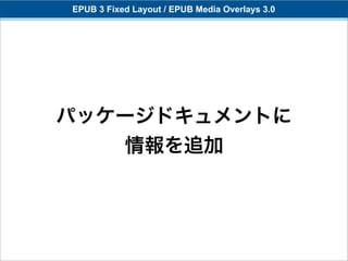 EPUB 3 Fixed Layout / EPUB Media Overlays 3.0




パッケージドキュメントに
   情報を追加
 