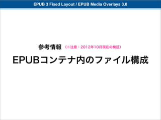 EPUB 3 Fixed Layout / EPUB Media Overlays 3.0




    参考情報 （※注意：2012年10月現在の検証）

EPUBコンテナ内のファイル構成
 