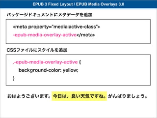 EPUB 3 Fixed Layout / EPUB Media Overlays 3.0

パッケージドキュメントにメタデータを追加

 <meta property="media:active-class">
 -epub-media-overlay-active</meta>


CSSファイルにスタイルを追加

 .-epub-media-overlay-active {
     background-color: yellow;
 }



おはようございます。今日は、良い天気ですね。がんばりましょう。
 