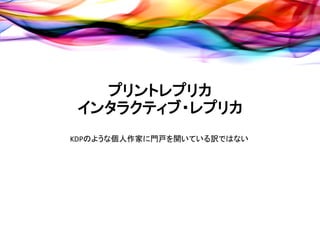 プリントレプリカ
 インタラクティブ・レプリカ
KDPのような個人作家に門戸を開いている訳ではない
 