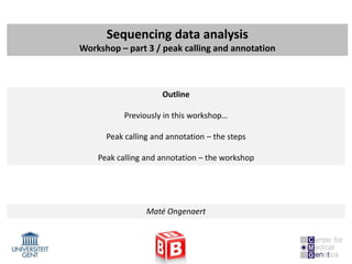 Sequencing data analysis
Workshop – part 3 / peak calling and annotation



                     Outline

           Previously in this workshop…

      Peak calling and annotation – the steps

    Peak calling and annotation – the workshop




                 Maté Ongenaert
 