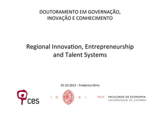 DOUTORAMENTO	
  EM	
  GOVERNAÇÃO,	
  
INOVAÇÃO	
  E	
  CONHECIMENTO	
  
	
  
	
  
	
  
Regional	
  Innova;on,	
  Entrepreneurship	
  	
  
and	
  Talent	
  Systems	
  
	
  
	
  
	
  
25.10.2012	
  -­‐	
  Frederico	
  Dinis	
  
 