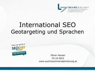 International SEO
Geotargeting und Sprachen



                 Oliver Hauser
                  25.10.2012
         www.suchmaschinenoptimierung.at
 
