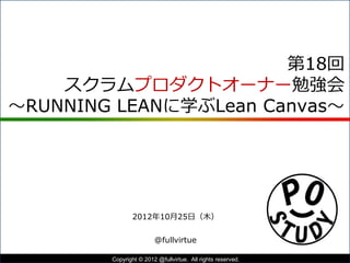 「RUNNING LEAN」に学ぶLean Canvas
2012年10月25日（木）第18回 POStudy
@fullvirtue
1Copyright © POStudy (プロダクトオーナーシップ勉強会). All rights reserved.
 