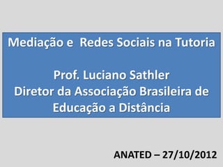 Mediação e Redes Sociais na Tutoria
Prof. Luciano Sathler
Diretor da Associação Brasileira de
Educação a Distância
ANATED – 27/10/2012
 