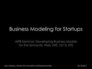 Business Modeling for Startups

             AIFB Seminar: Developing Business Models
                for the Semantic Web (WS 12/13, KIT)




Julius Parrisius, Center für Innovation & Entrepreneurship   30.10.2012
 