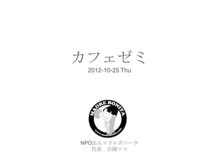 カフェゼミ
 2012-10-25 Thu




NPO法人マドレボニータ
   代表 吉岡マコ
 