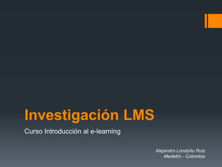 Investigación LMS
Curso Introducción al e-learning

                                   Alejandro Londoño Ruiz
                                       Medellín - Colombia
 
