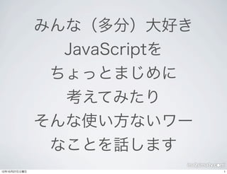 みんな（多分）大好き
                 JavaScriptを
                ちょっとまじめに
                 考えてみたり
               そんな使い方ないワー
                なことを話します
12年10月27日土曜日                   1
 