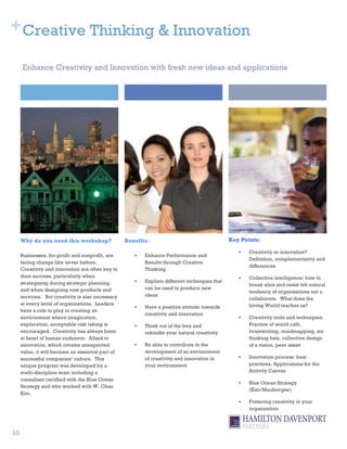 + Creative Thinking & Innovation

     Enhance Creativity and Innovation with fresh new ideas and applications




     Why do you need this workshop?               Benefits:                                  Key Points:

                                                                                                •   Creativity or innovation?
     Businesses, for-profit and nonprofit, are       •   Enhance Performance and
                                                                                                    Definition, complementarity and
     facing change like never before.                    Results through Creative
                                                                                                    differences
     Creativity and innovation are often key to          Thinking
     their success, particularly when                                                           •   Collective intelligence: how to
     strategizing during strategic planning,         •   Explore different techniques that
                                                                                                    break silos and resist teh natural
     and when designing new products and                 can be used to produce new
                                                                                                    tendency of organizations not o
     services. But creativity is also necessary          ideas
                                                                                                    collaborate. What does the
     at every level of organizations. Leaders                                                       Living World teaches us?
                                                     •   Have a positive attitude towards
     have a role to play in creating an
                                                         creativity and innovation
     environment where imagination,                                                             •   Creativity tools and techniques.
     exploration, acceptable risk taking is          •   Think out of the box and                   Practice of world café,
     encouraged. Creativity has always been              rekindle your natural creativity           brainwriting, mindmapping, six
     at heart of human endeavor. Allied to                                                          thinking hats, collective design
     innovation, which creates unexpected            •   Be able to contribute to the               of a vision, peer assist
     value, it will become an essential part of          development of an environment
     successful companies’ culture. This                 of creativity and innovation in        •   Innovation process: best
     unique program was developed by a                   your environment                           practices. Applications for the
     multi-discipline team including a                                                              Activity Canvas
     consultant certified with the Blue Ocean
                                                                                                •   Blue Ocean Strategy
     Strategy and who worked with W. Chan
                                                                                                    (Kim/Mauborgne)
     Kim.
                                                                                                •   Fostering creativity in your
                                                                                                    organization



10
 