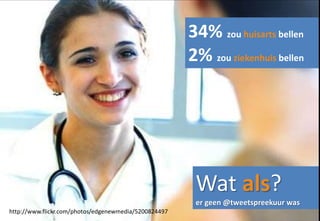 34% zou huisarts bellen
                                                       2% zou ziekenhuis bellen




                                                        Wat als?
                                                        er geen @tweetspreekuur was
http://www.flickr.com/photos/edgenewmedia/5200824497
 