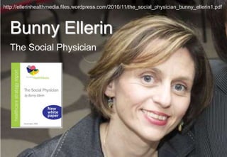 http://ellerinhealthmedia.files.wordpress.com/2010/11/the_social_physician_bunny_ellerin1.pdf



  Bunny Ellerin
  The Social Physician
 