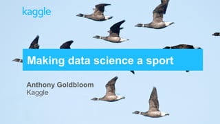 Making data science a sport

Anthony Goldbloom
Kaggle
 