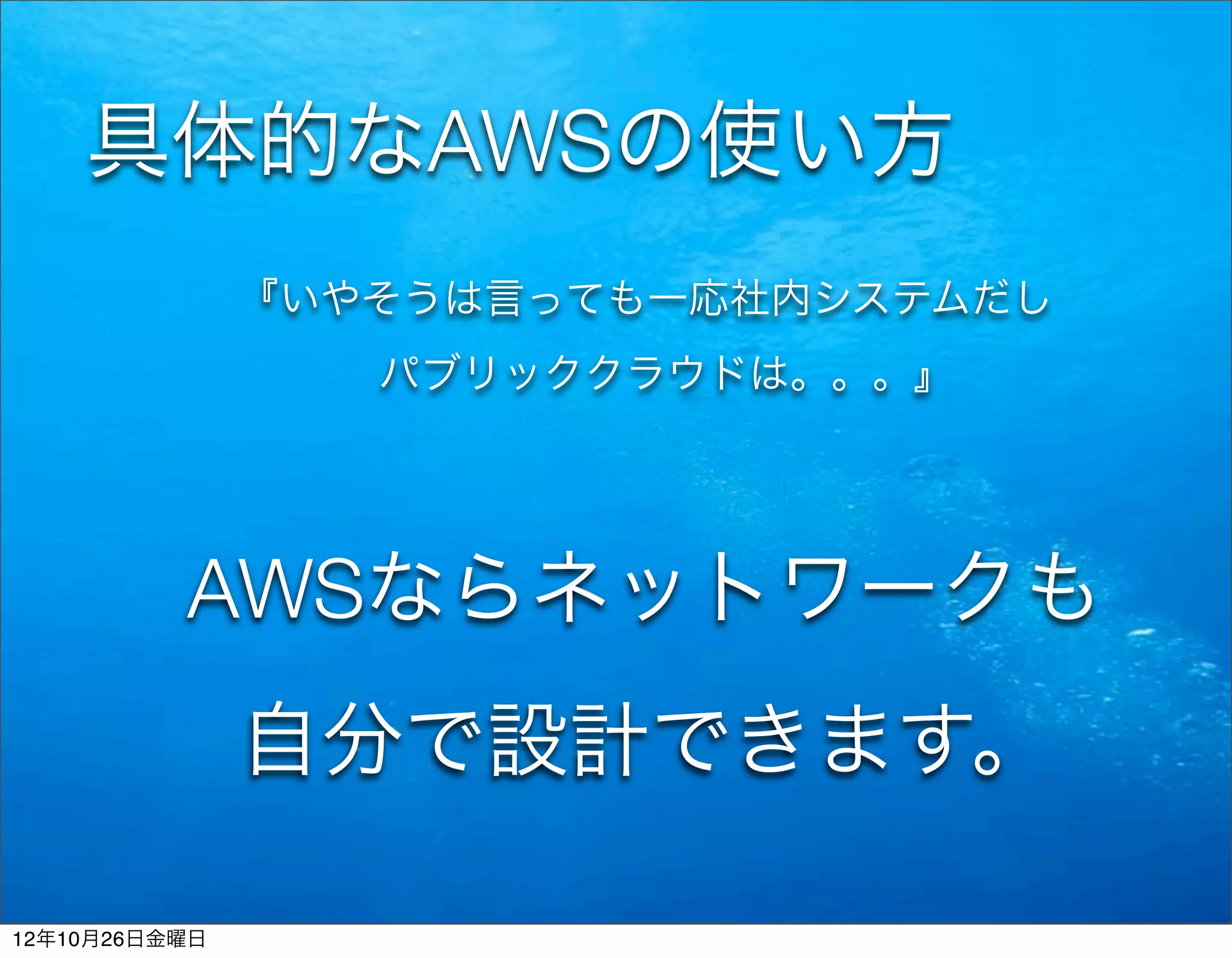 具体的なAWSの使い方
               『いやそうは言っても一応社内システムだし
                  パブリッククラウドは。。。』




          AWSならネットワークも
               自分で設計できます。

12年10月26日金曜日
 