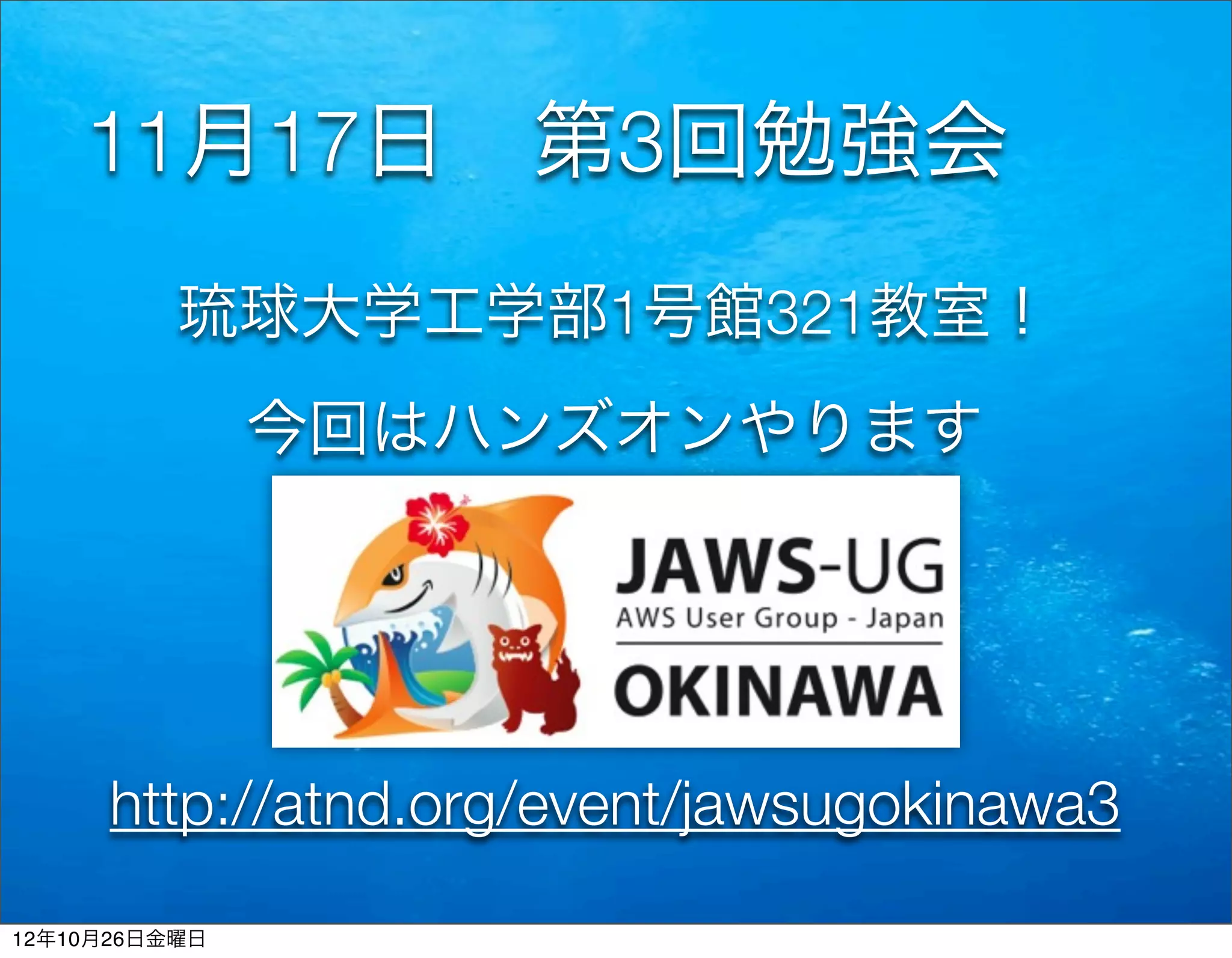 11月17日 第3回勉強会
          琉球大学工学部1号館321教室！
               今回はハンズオンやります




      http://atnd.org/event/jawsugokinawa3
12年10月26日金曜日
 