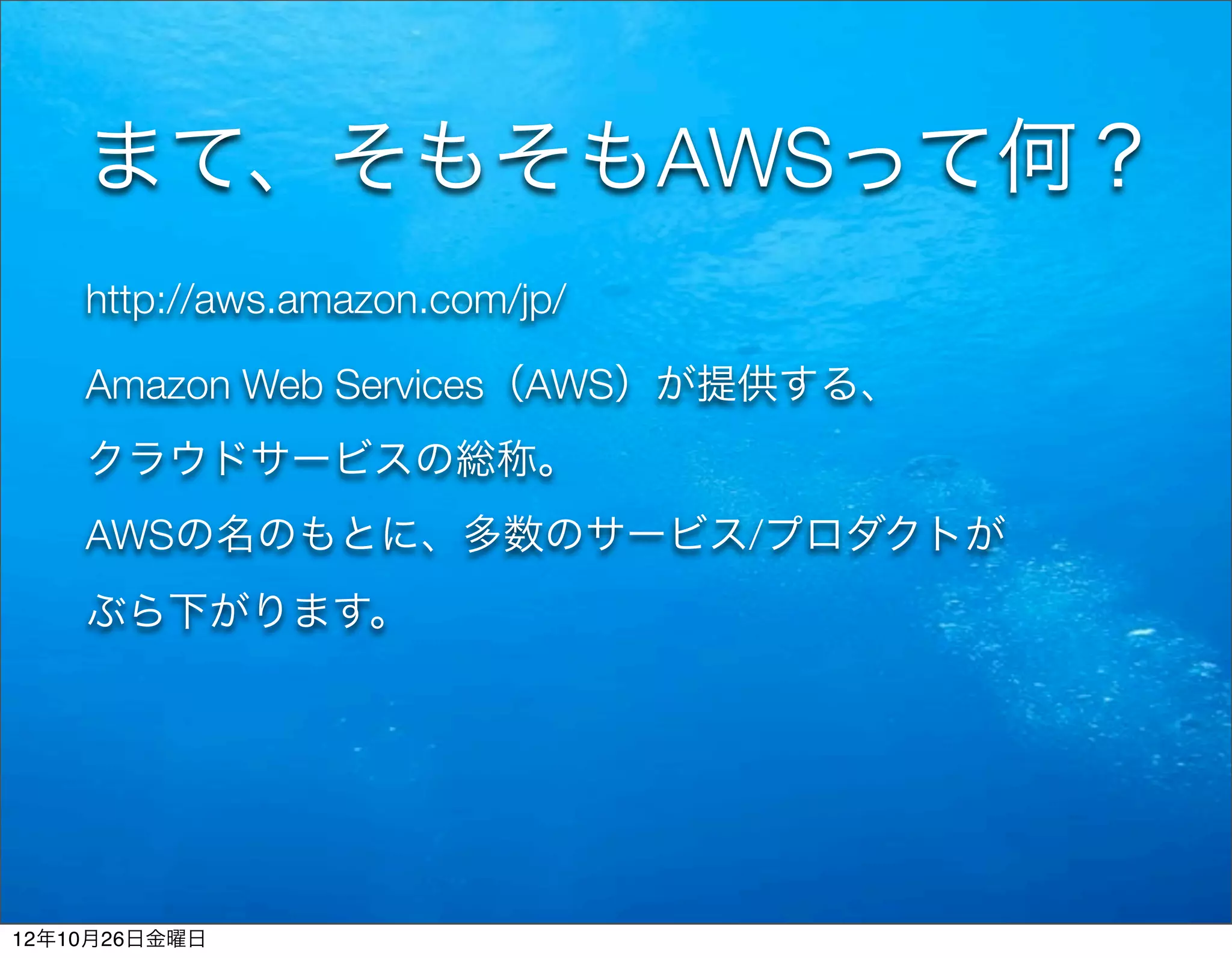 まて、そもそもAWSって何？
    http://aws.amazon.com/jp/

    Amazon Web Services（AWS）が提供する、
    クラウドサービスの総称。
    AWSの名のもとに、多数のサービス/プロダクトが
    ぶら下がります。




12年10月26日金曜日
 