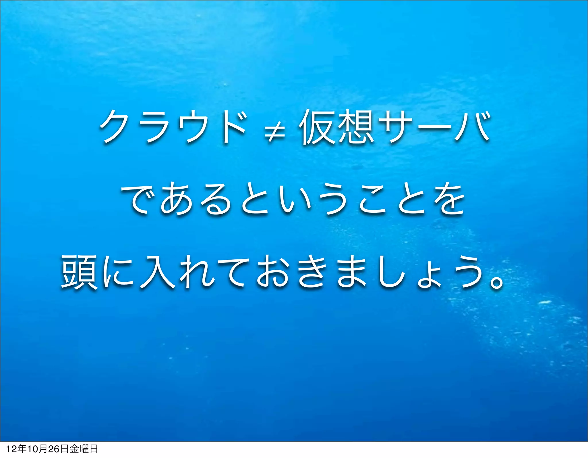 クラウド ≠ 仮想サーバ
               であるということを
      頭に入れておきましょう。



12年10月26日金曜日
 