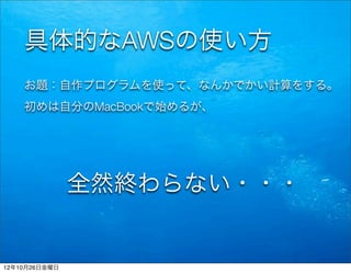 具体的なAWSの使い方
    お題：自作プログラムを使って、なんかでかい計算をする。
    初めは自分のMacBookで始めるが、




               全然終わらない・・・


12年10月26日金曜日
 