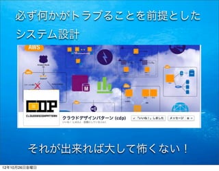 必ず何かがトラブることを前提とした
    システム設計




        それが出来れば大して怖くない！
12年10月26日金曜日
 