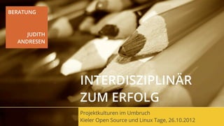 BERATUNG



     JUDITH
  ANDRESEN




              INTERDISZIPLINÄR
              ZUM ERFOLG
              Projektkulturen im Umbruch
              Kieler Open Source und Linux Tage, 26.10.2012
 