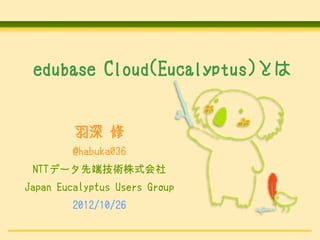 edubase Cloud(Eucalyptus)とは


         羽深 修
         @habuka036
 NTTデータ先端技術株式会社
Japan Eucalyptus Users Group
         2012/10/26
 