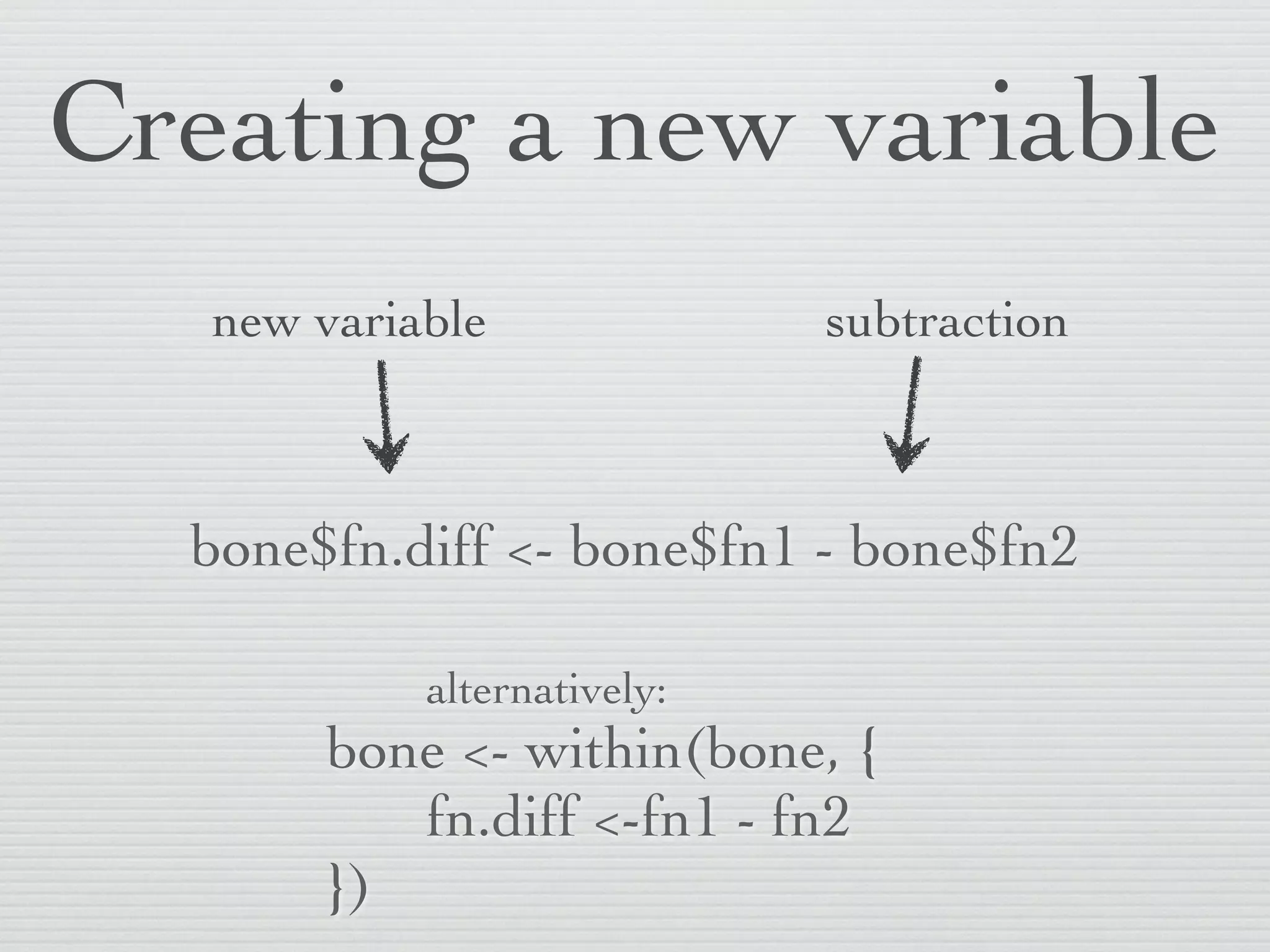 Creating a new variable
   new variable              subtraction



  bone$fn.diff <- bone$fn1 - bone$fn2

            alternatively:
       bone <- within(bone, {
          fn.diff <-fn1 - fn2
       })
 