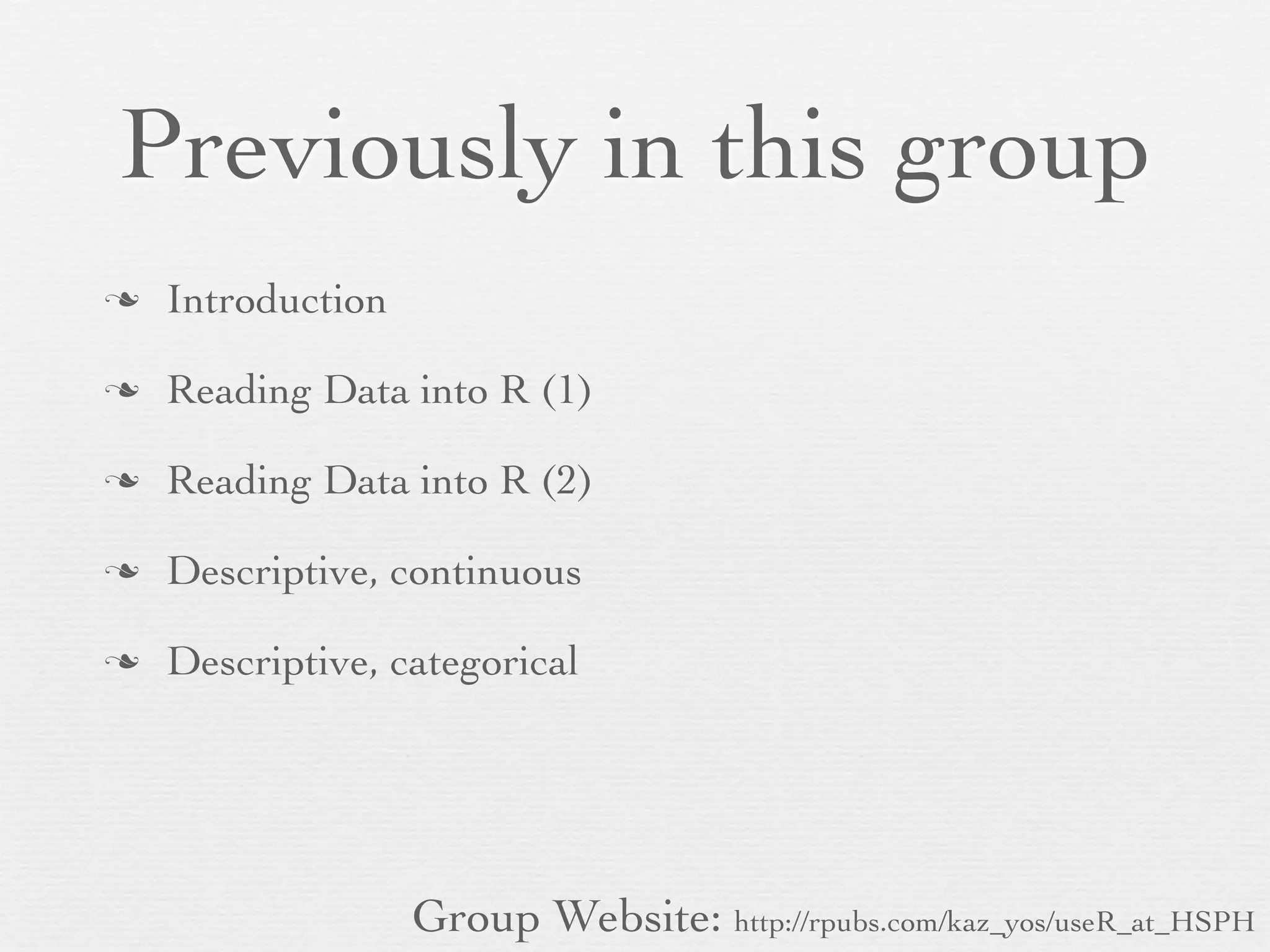 Previously in this group
n   Introduction

n   Reading Data into R (1)

n   Reading Data into R (2)

n   Descriptive, continuous

n   Descriptive, categorical




                    Group Website: http://rpubs.com/kaz_yos/useR_at_HSPH
 