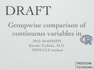 Groupwise comparison of
 continuous variables in
       2012-10-29 @HSPH
      Kazuki Yoshida, M.D.
        MPH-CLE student


                             FREEDOM
                             TO	
  KNOW
 