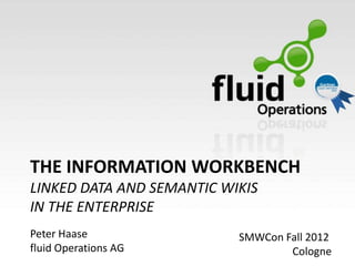 THE INFORMATION WORKBENCH
LINKED DATA AND SEMANTIC WIKIS
IN THE ENTERPRISE
Peter Haase                SMWCon Fall 2012
fluid Operations AG                Cologne
 